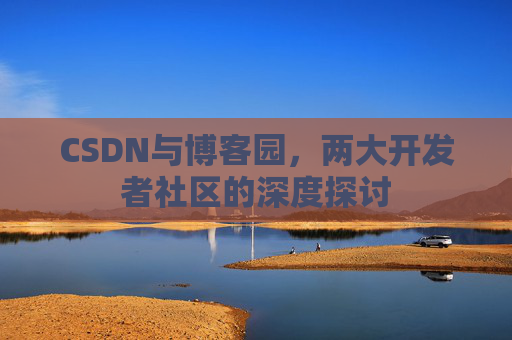 CSDN与博客园,两大开发者社区的深度探讨 CSDN与博客园,两大开发者社区的深度探讨